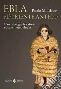 Ebla e l'Oriente antico. L'archeologia fra storia, etica e metodologia libro