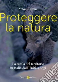Proteggere la natura. La tutela del territorio in Italia dall'Unità a oggi libro