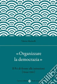 «Organizzare la democrazia». Il Pci di fronte alle istituzioni (1944-1991)