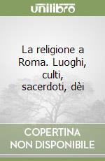 La religione a Roma. Luoghi, culti, sacerdoti, dèi libro