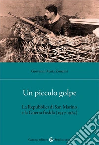 Un piccolo golpe. La Repubblica di San Marino e la Guerra fredda (1957-1963)