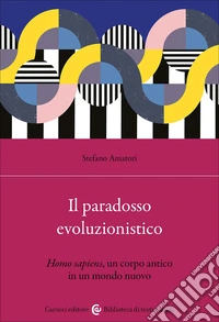 Il paradosso evoluzionistico. «Homo sapiens», un corpo antico in un mondo nuovo