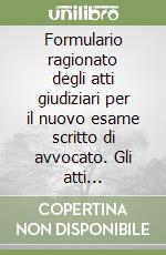 Formulario ragionato degli atti giudiziari per il nuovo esame scritto di avvocato. Gli atti giudiziari di diritto civile, diritto penale, diritto amministrativo libro