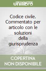 Codice civile. Commentato per articolo con le soluzioni della giurisprudenza libro