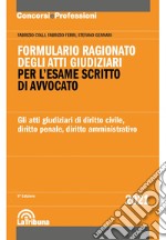 Formulario ragionato degli atti giudiziari per l'esame scritto di avvocato. Gli atti giudiziari di diritto civile, diritto penale, diritto amministrativo libro