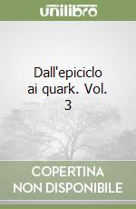 Dall'epiciclo ai quark. Vol. 3 libro