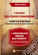 I segreti della quinta dimensione. I mondi al di là del tempo. Rivelazioni sull'aldilà di un'anima beata. I meravigliosi misteri dell'eternità che pochi conoscono libro