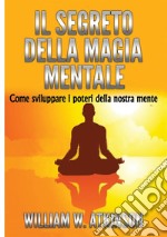 Il segreto della magia mentale. Come sviluppare i poteri della nostra mente libro