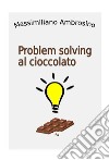 Problem solving al cioccolato libro di Ambrosino Massimiliano