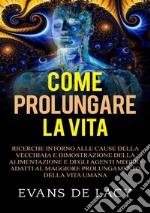 Come prolungare la vita. Ricerche intorno alle cause della vecchiaia e della morte naturale e dimostrazione della alimentazione degli agenti meglio adatti al maggiore prolungamento della vita umana libro