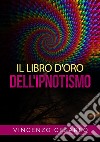 Il libro d'oro dell'ipnotismo. Sul magnetismo personale, ipnotismo, mesmerismo, terapeutica suggestiva e fascinazione libro di Cesareo Vincenzo