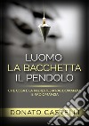 L'uomo la bacchetta il pendolo. Che cosa è la radiestesia rabdomanzia e radiomanzia libro di Castelli Donato