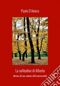 La solitudine di Alberto. Storia di un uomo del Novecento libro