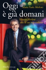 Oggi è già domani. Vittorio Merloni. Vita di un imprenditore libro