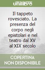 Il tappeto rovesciato. La presenza del corpo negli epistolari e nel teatro dal XV al XIX secolo libro