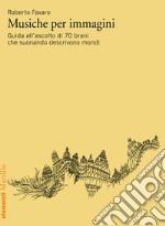 Musiche per immagini. Guida all'ascolto di 70 brani che suonando descrivono mondi libro