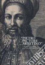 «Pietro Pictore Arretino». Una parola complice per l'arte del Rinascimento. Ediz. illustrata libro