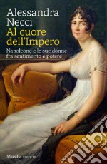 Al cuore dell'Impero. Napoleone e le sue donne fra sentimento e potere libro