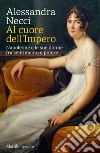 Al cuore dell'Impero. Napoleone e le sue donne fra sentimento e potere libro