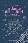 Atlante dei batteri. Un mondo di bellezza contagiosa libro