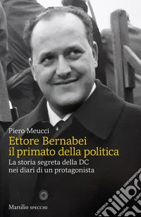 Ettore Bernabei. Il primato della politica. La storia segreta della DC nei diari di un protagonista