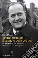 Ettore Bernabei. Il primato della politica. La storia segreta della DC nei diari di un protagonista libro