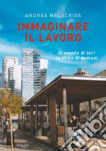 Immaginare il lavoro. Il mondo di ieri le sfide di domani libro