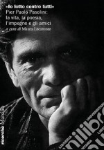 «Io lotto contro tutti». Pier Paolo Pasolini: la vita, la poesia, l'impegno e gli amici libro