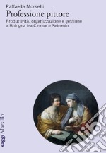 Professione pittore. Produttività, organizzazione e gestione a Bologna tra Cinque e Seicento libro