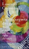 La vita segreta dei colori. Storie di passione, arte, desiderio e altre sfumature libro di Colonnelli Lauretta