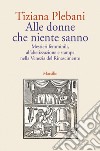 Alle donne che niente sanno. Mestieri femminili, alfabetizzazione e stampa nella Venezia del Rinascimento libro di Plebani Tiziana