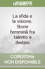 La sfida e la visione. Storie femminili fra talento e destino libro