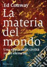 La materia del mondo. Una storia della civiltà in sei elementi libro