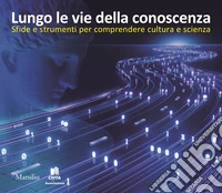 Lungo le vie della conoscenza. Sfide e strumenti per comprendere cultura e scienza libro