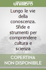 Lungo le vie della conoscenza. Sfide e strumenti per comprendere cultura e scienza libro