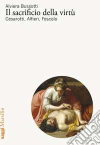 Il sacrificio della virtù. Cesarotti, Alfieri, Foscolo libro