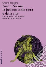 Arte e natura: la bellezza della terra e della vita. La cura del patrimonio culturale artistico libro