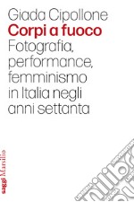 Corpi a fuoco. Fotografia, performance, femminismo in Italia negli anni settanta libro