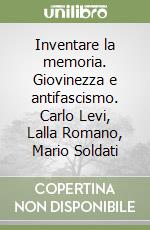 Inventare la memoria. Giovinezza e antifascismo. Carlo Levi, Lalla Romano, Mario Soldati libro