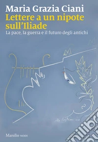Lettere a un nipote sull'Iliade. La pace, la guerra e il futuro degli antichi libro