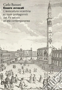 Essere avvocati. L'avvocatura vicentina e i suoi protagonisti dal XV secolo all'età contemporanea libro