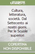 Cultura, letteratura, società. Dal Settecento ai nostri giorni. Per le Scuole superiori