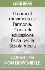 Il corpo il movimento e l'armonia. Corso di educazione fisica per la Scuola media libro