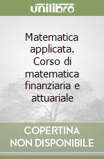 Matematica applicata. Corso di matematica finanziaria e attuariale libro