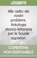 Alle radici dei nostri problemi. Antologia storico-letteraria per le Scuole superiori