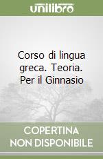 Corso di lingua greca. Teoria. Per il Ginnasio libro