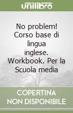 No problem! Corso base di lingua inglese. Workbook. Per la Scuola media libro