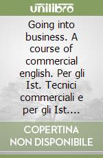 Going into business. A course of commercial english. Per gli Ist. Tecnici commerciali e per gli Ist. Professionali per il commercio libro