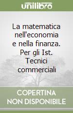 La matematica nell'economia e nella finanza. Per gli Ist. Tecnici commerciali libro