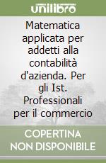 Matematica applicata per addetti alla contabilità d'azienda. Per gli Ist. Professionali per il commercio libro